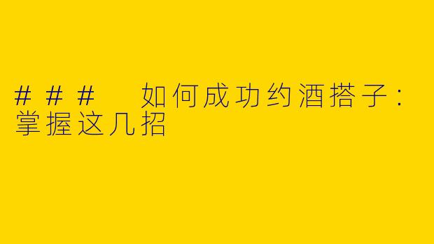 ### 如何成功约酒搭子:掌握这几招