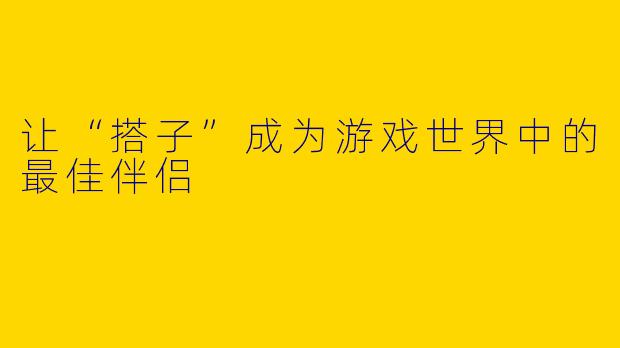 让“搭子”成为游戏世界中的最佳伴侣