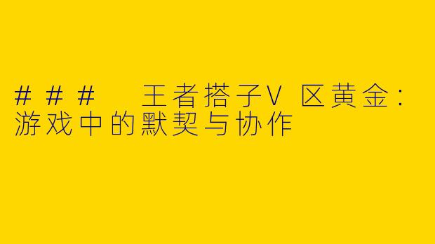 ### 王者搭子V区黄金：游戏中的默契与协作