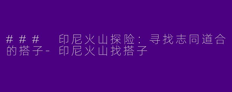 ### 印尼火山探险:寻找志同道合的搭子