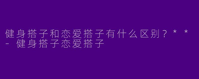 健身搭子和恋爱搭子有什么区别？**