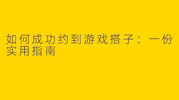 如何成功约到游戏搭子：一份实用指南