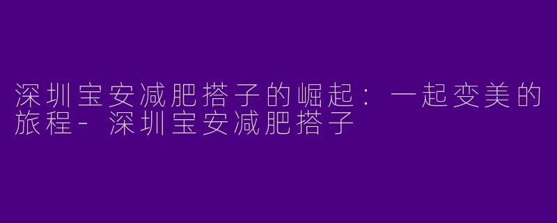 深圳宝安减肥搭子的崛起：一起变美的旅程-深圳宝安减肥搭子