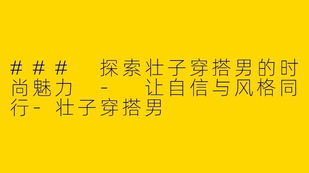 ### 探索壮子穿搭男的时尚魅力 - 让自信与风格同行