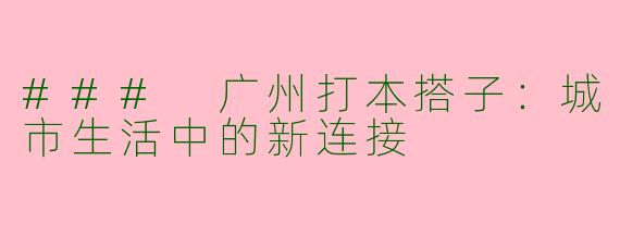 ### 广州打本搭子：城市生活中的新连接
