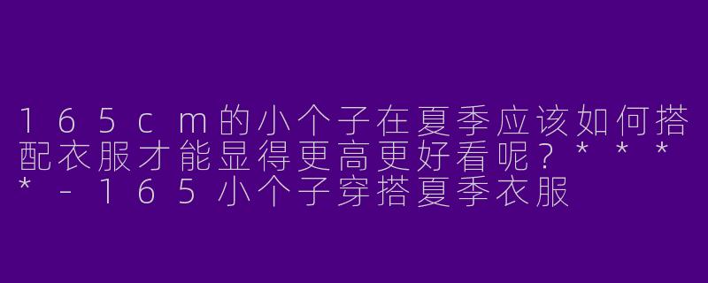165cm的小个子在夏季应该如何搭配衣服才能显得更高更好看呢？****