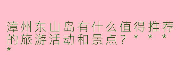 漳州东山岛有什么值得推荐的旅游活动和景点？****