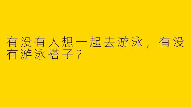 有没有人想一起去游泳，有没有游泳搭子？  