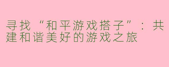 寻找“和平游戏搭子”：共建和谐美好的游戏之旅
