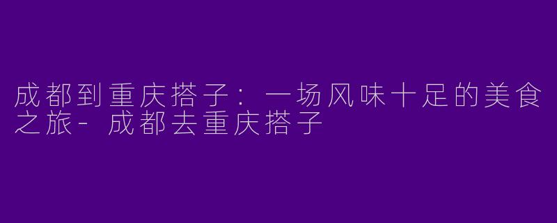 成都到重庆搭子：一场风味十足的美食之旅