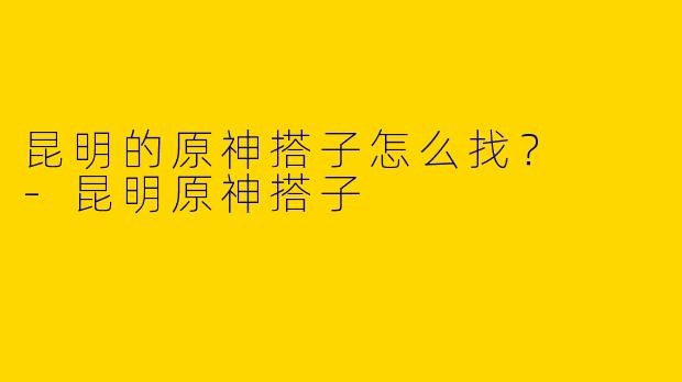 昆明的原神搭子怎么找？  