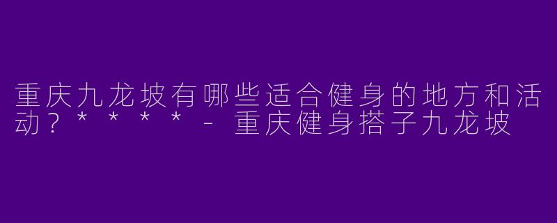 重庆九龙坡有哪些适合健身的地方和活动？****