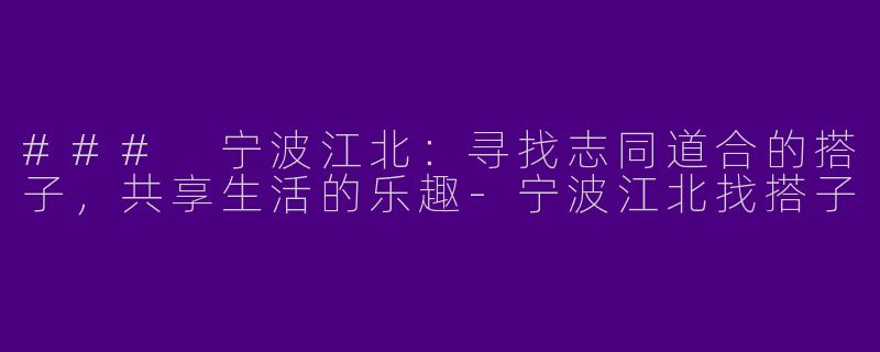 ### 宁波江北：寻找志同道合的搭子，共享生活的乐趣-宁波江北找搭子