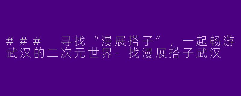### 寻找“漫展搭子”，一起畅游武汉的二次元世界-找漫展搭子武汉