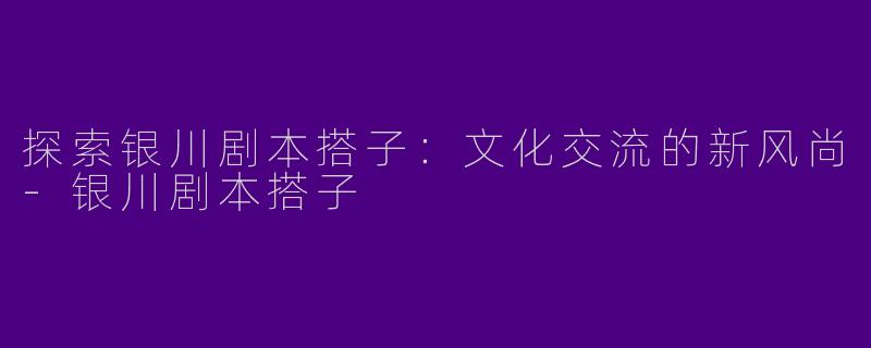 探索银川剧本搭子：文化交流的新风尚-银川剧本搭子