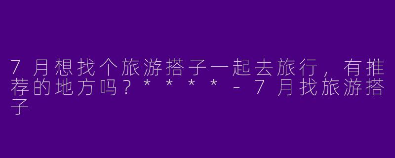 7月想找个旅游搭子一起去旅行，有推荐的地方吗？****