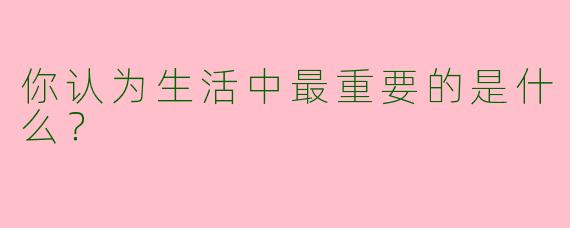 你认为生活中最重要的是什么?