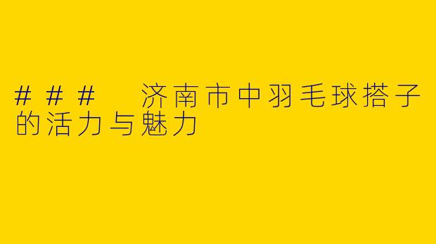 ### 济南市中羽毛球搭子的活力与魅力