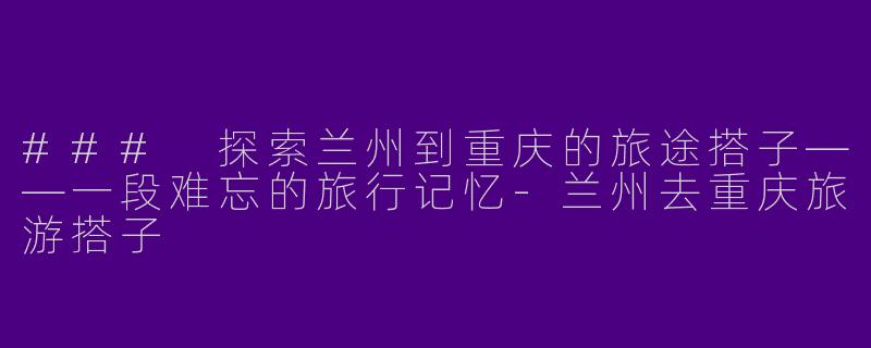 ### 探索兰州到重庆的旅途搭子——一段难忘的旅行记忆