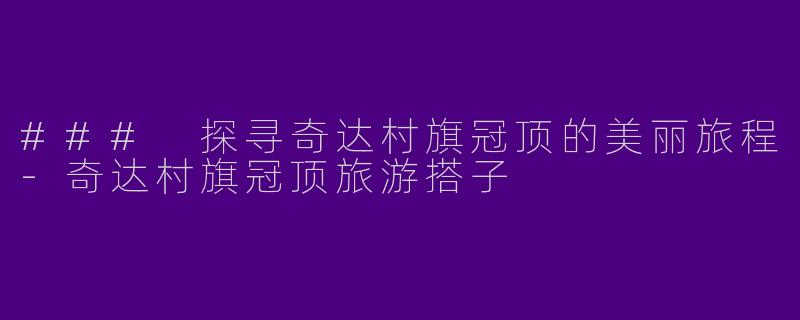 ### 探寻奇达村旗冠顶的美丽旅程-奇达村旗冠顶旅游搭子