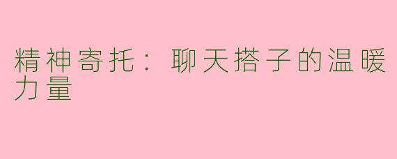 精神寄托：聊天搭子的温暖力量