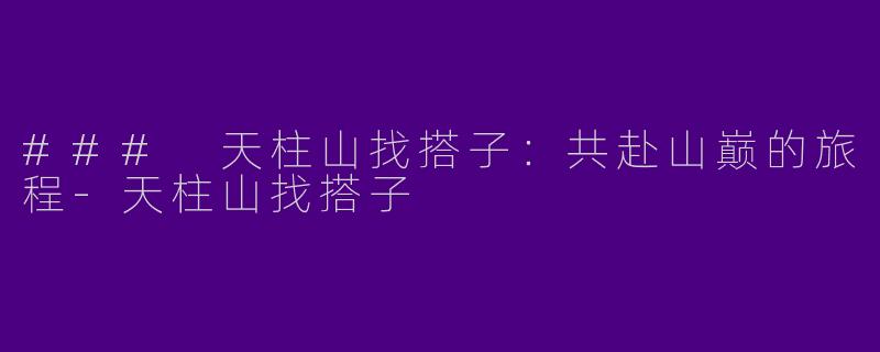 ### 天柱山找搭子：共赴山巅的旅程-天柱山找搭子