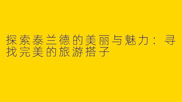 探索泰兰德的美丽与魅力：寻找完美的旅游搭子