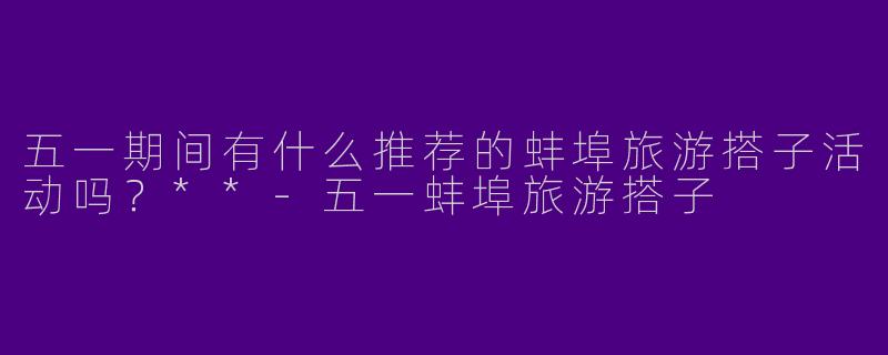 五一期间有什么推荐的蚌埠旅游搭子活动吗?**