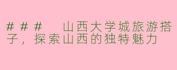 ### 山西大学城旅游搭子，探索山西的独特魅力