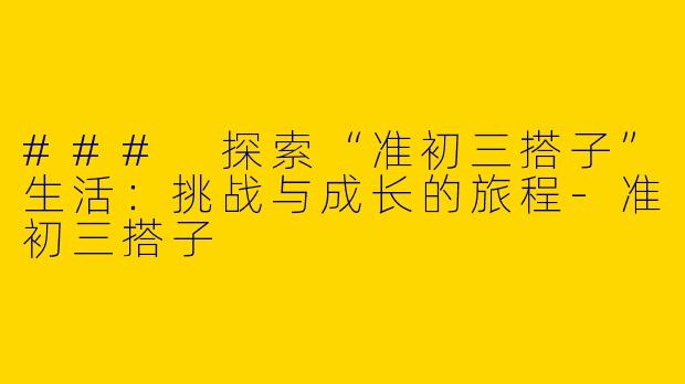 ### 探索“准初三搭子”生活：挑战与成长的旅程