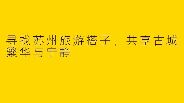 寻找苏州旅游搭子，共享古城繁华与宁静