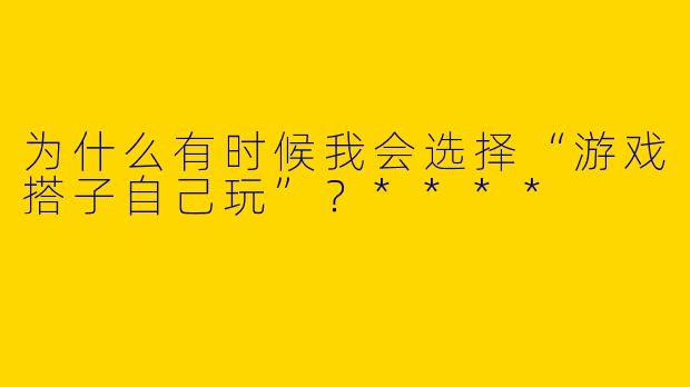 为什么有时候我会选择“游戏搭子自己玩”？****