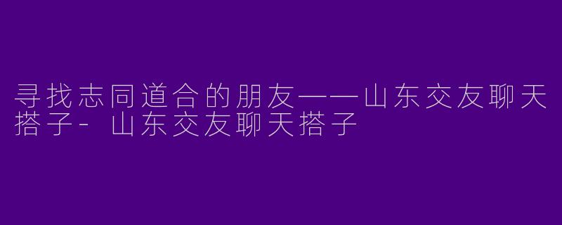 寻找志同道合的朋友——山东交友聊天搭子-山东交友聊天搭子