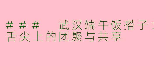 ### 武汉端午饭搭子：舌尖上的团聚与共享