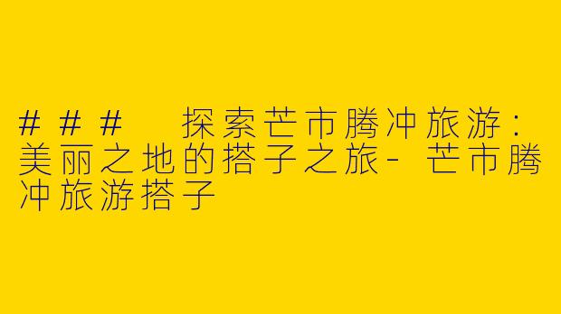 ### 探索芒市腾冲旅游:美丽之地的搭子之旅