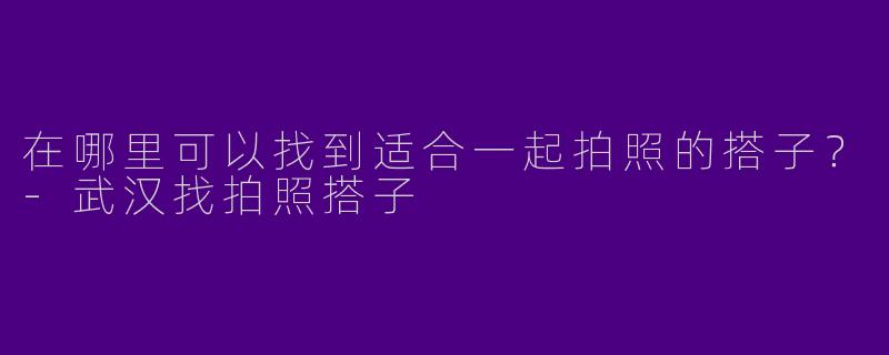 在哪里可以找到适合一起拍照的搭子？