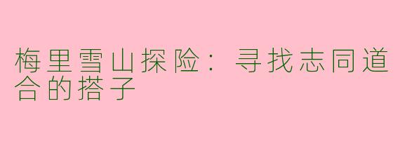 梅里雪山探险:寻找志同道合的搭子