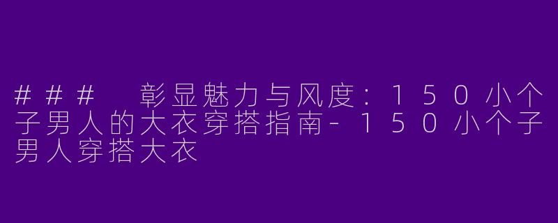 ### 彰显魅力与风度：150小个子男人的大衣穿搭指南-150小个子男人穿搭大衣