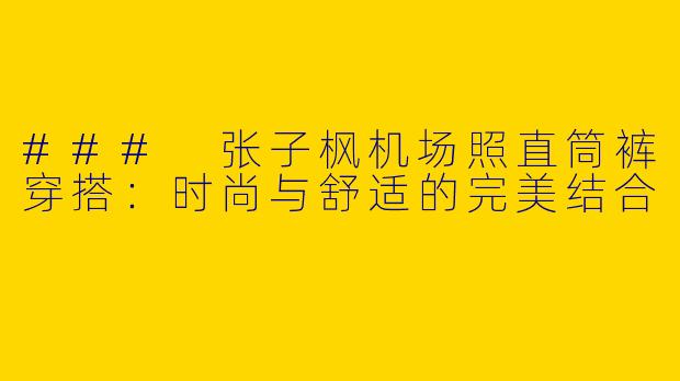 ### 张子枫机场照直筒裤穿搭：时尚与舒适的完美结合