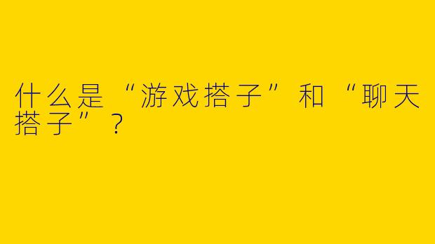 什么是“游戏搭子”和“聊天搭子”?