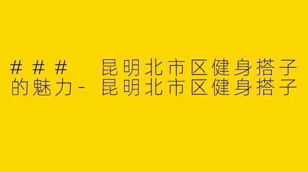 ### 昆明北市区健身搭子的魅力-昆明北市区健身搭子