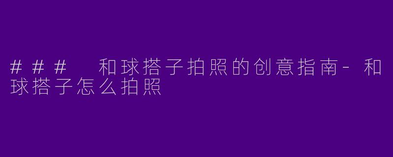 ### 和球搭子拍照的创意指南