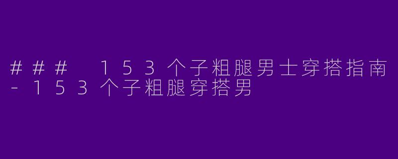 ### 153个子粗腿男士穿搭指南-153个子粗腿穿搭男