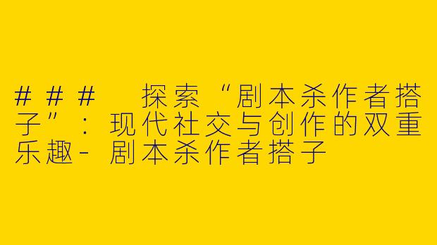 ### 探索“剧本杀作者搭子”：现代社交与创作的双重乐趣-剧本杀作者搭子