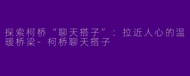 探索柯桥“聊天搭子”：拉近人心的温暖桥梁-柯桥聊天搭子