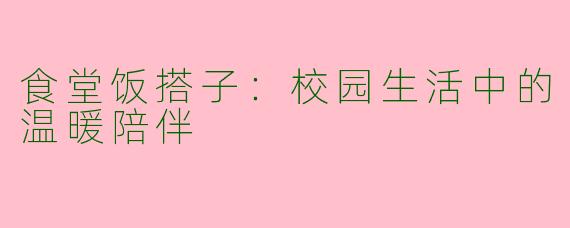 食堂饭搭子：校园生活中的温暖陪伴