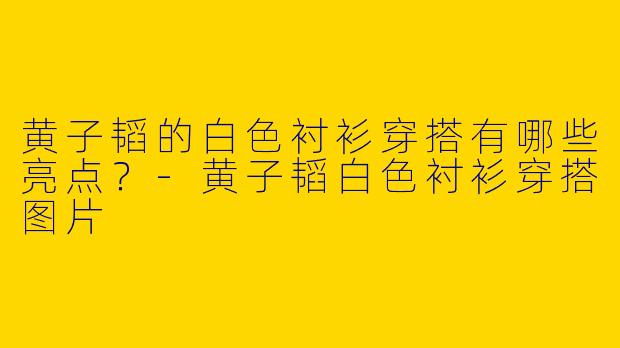 黄子韬的白色衬衫穿搭有哪些亮点?