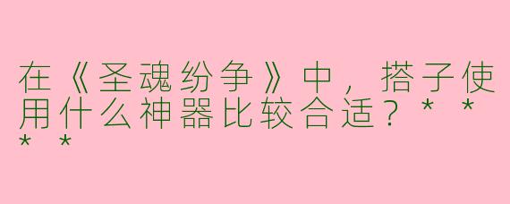 在《圣魂纷争》中,搭子使用什么神器比较合适?****