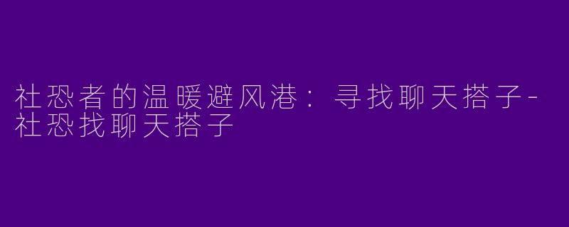 社恐者的温暖避风港：寻找聊天搭子-社恐找聊天搭子
