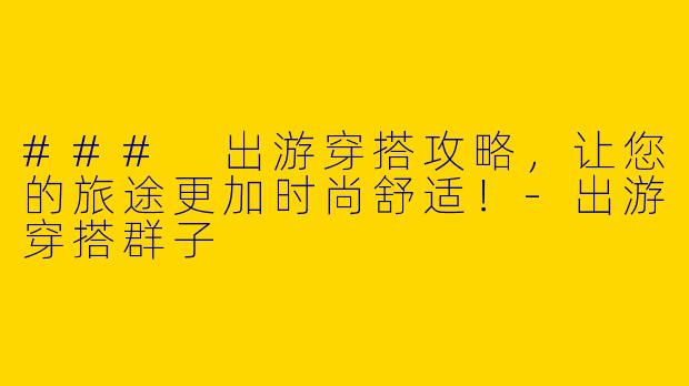 ### 出游穿搭攻略，让您的旅途更加时尚舒适！-出游穿搭群子